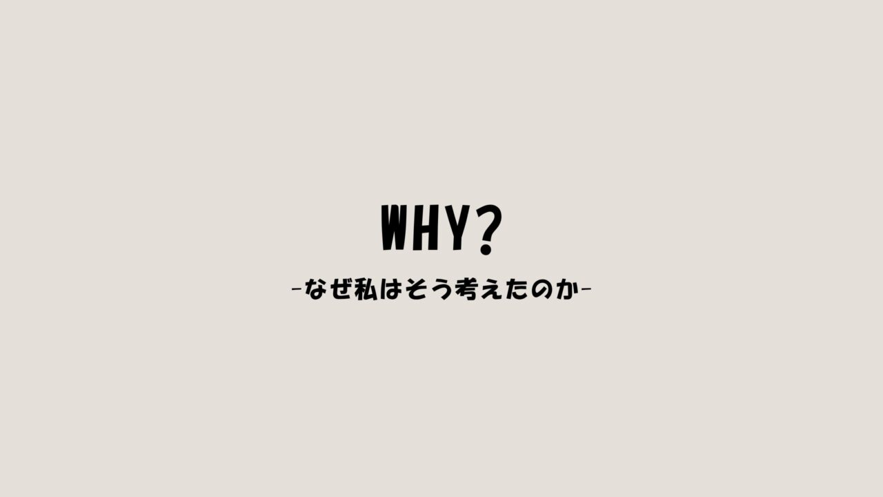 Why?なぜ私はそう考えたのか